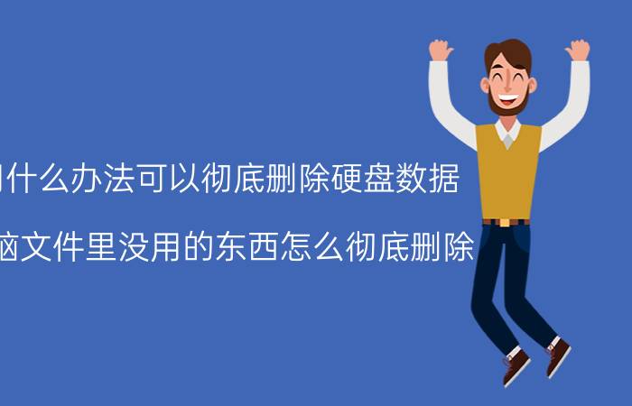 用什么办法可以彻底删除硬盘数据 电脑文件里没用的东西怎么彻底删除？